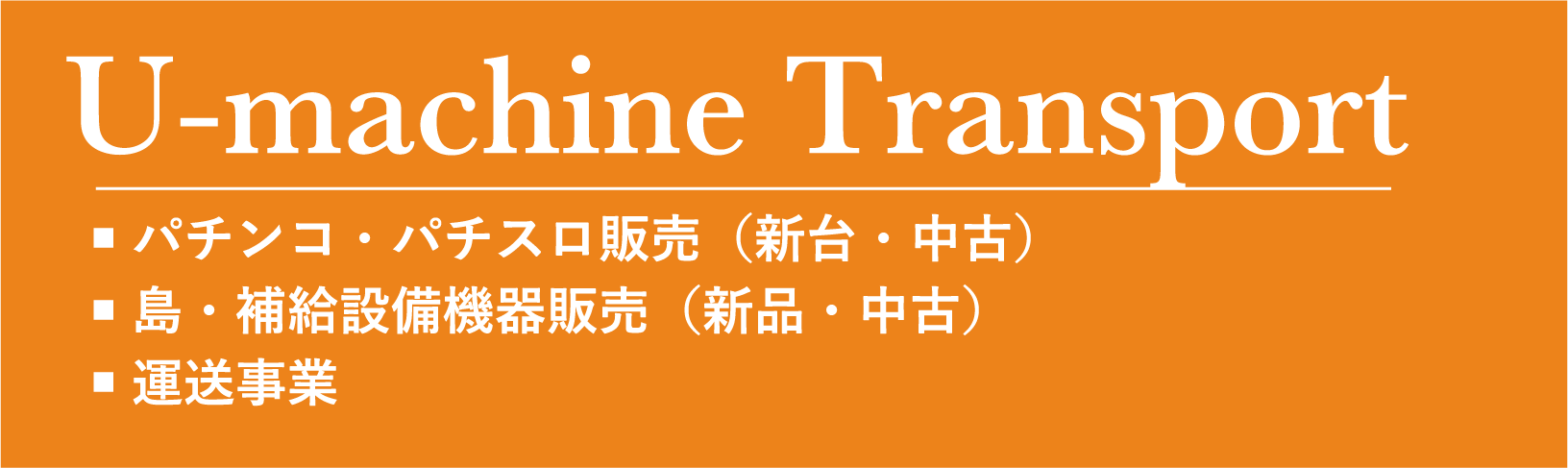 U-machine Transport ■パチンコ・パチスロ販売（新台・中古） ■  島・補給設備機器販売（新品・中古） ■  運送事業