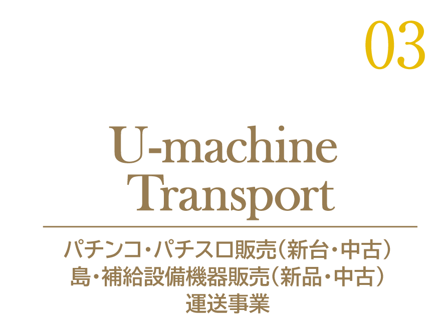 03 U-machine Transport パチンコ・パチスロ販売（新台・中古） 島・補給設備機器販売（新品・中古） 運送事業