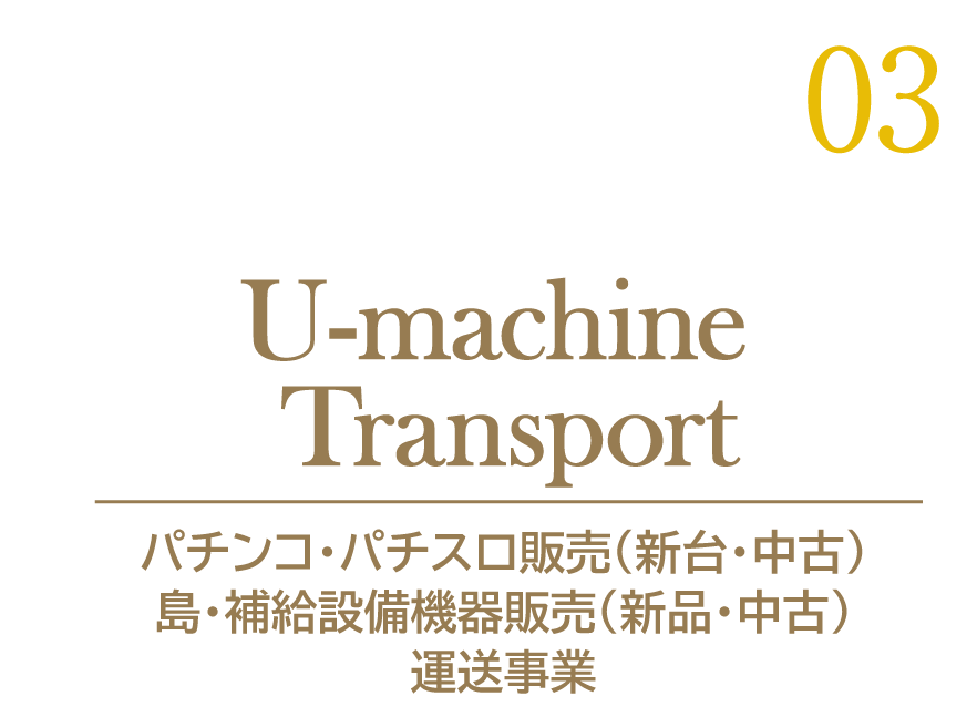 03 U-machine Transport パチンコ・パチスロ販売(新台・中古) 島・補給設備機器販売(新品・中古) 運送事業